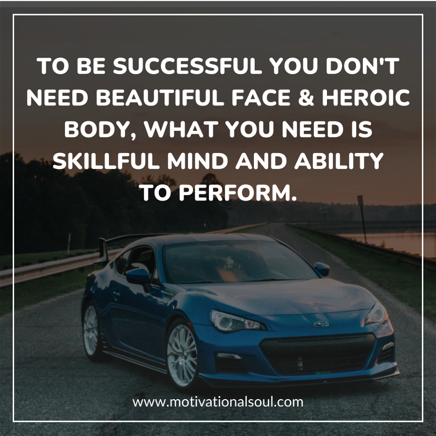 Quote: TO BE SUCCESSFUL YOU DON’T
NEED BEAUTIFUL FACE &