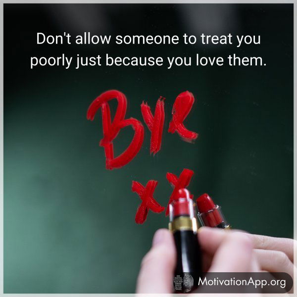 Don't allow someone to treat you poorly just because you love them.