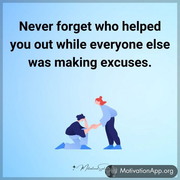 Never forget who helped you out while everyone else was making excuses.