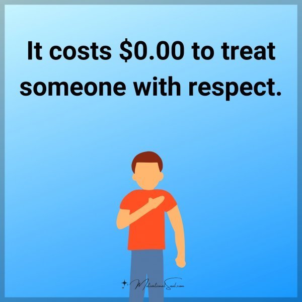 Quote: It costs $0.00 to treat someone with respect.