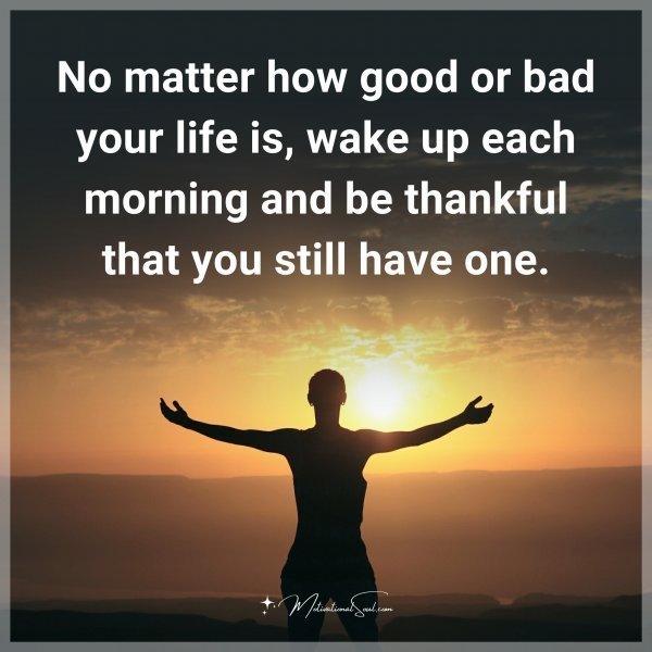 No matter how good or bad your life is
