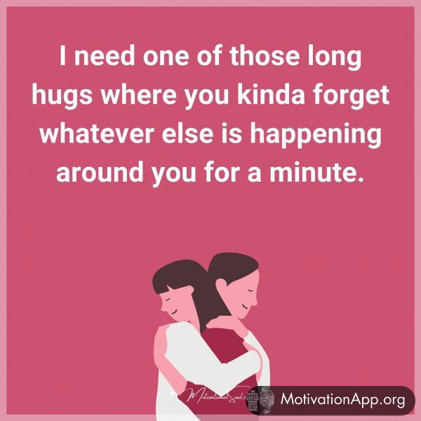 I need one of those long hugs where you kinda forget whatever else is happening around you for a minute.