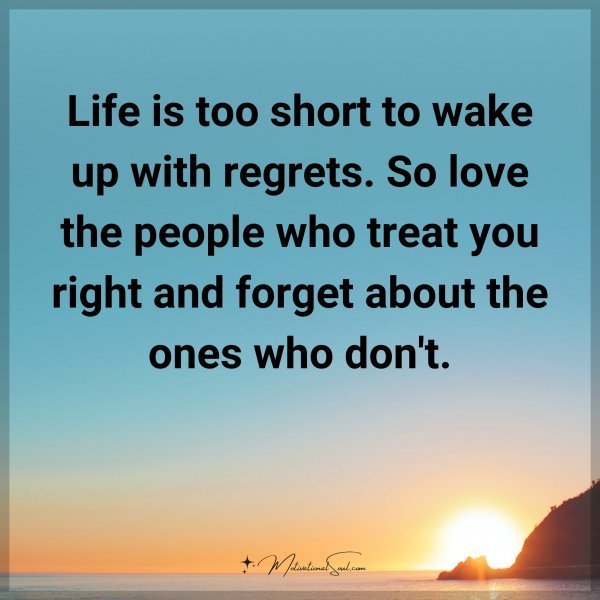 Life is too short to wake up with regrets. So love the people who treat you right and forget about the ones who don't.