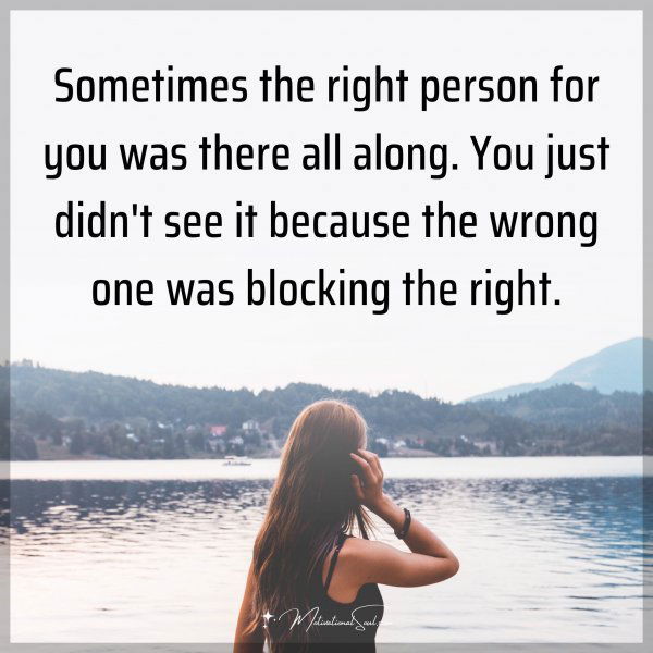 Sometimes the right person for you was there all along. You just didn't see it because the wrong one was blocking the right.