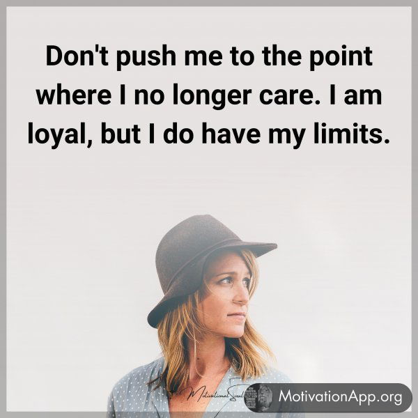 Don't push me to the point where I no longer care. I am loyal