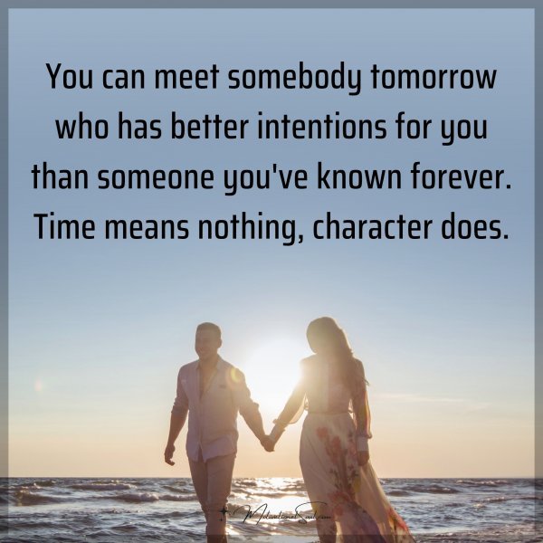 You can meet somebody tomorrow who has better intentions for you than someone you've known forever. Time means nothing