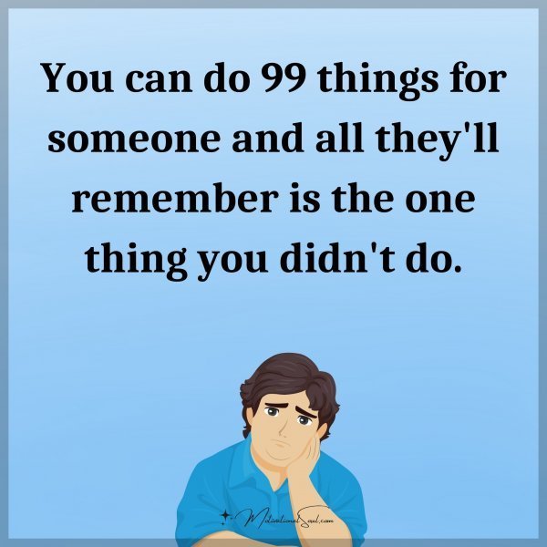 You can do 99 things for someone and all they'll remember is the one thing you didn't do.