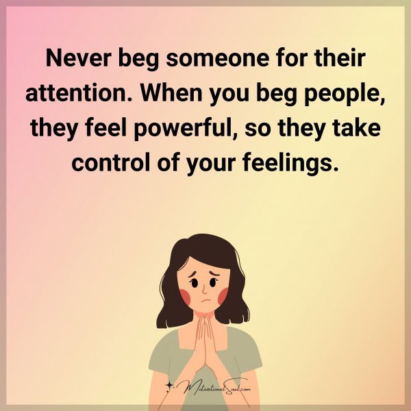 Quote: Never beg someone for their attention. When you beg people, they feel