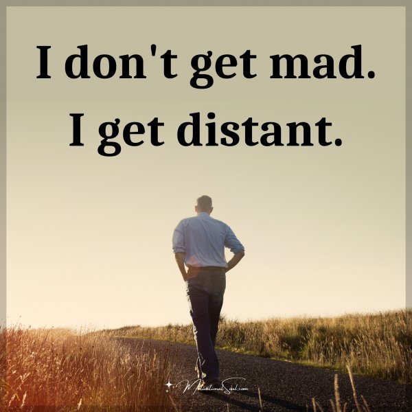 I don't get mad. I get distant.
