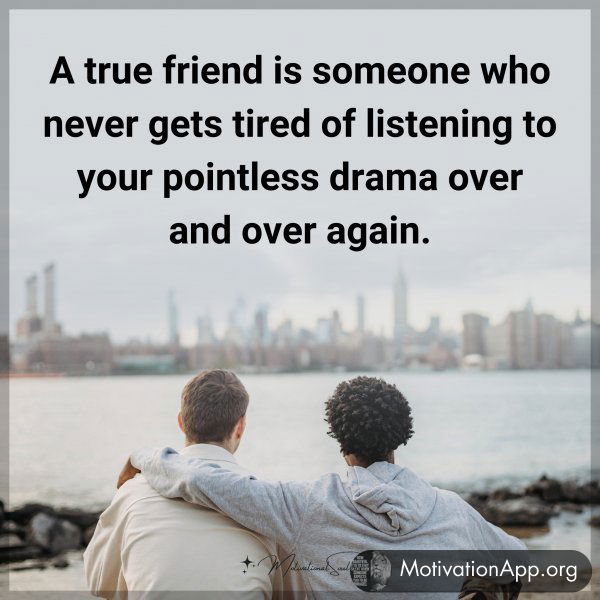 A true friend is someone who never gets tired of listening to your pointless drama over and over again.