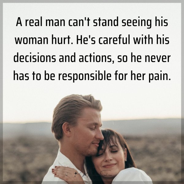 A real man can't stand seeing his woman hurt. He's careful with his decisions and actions