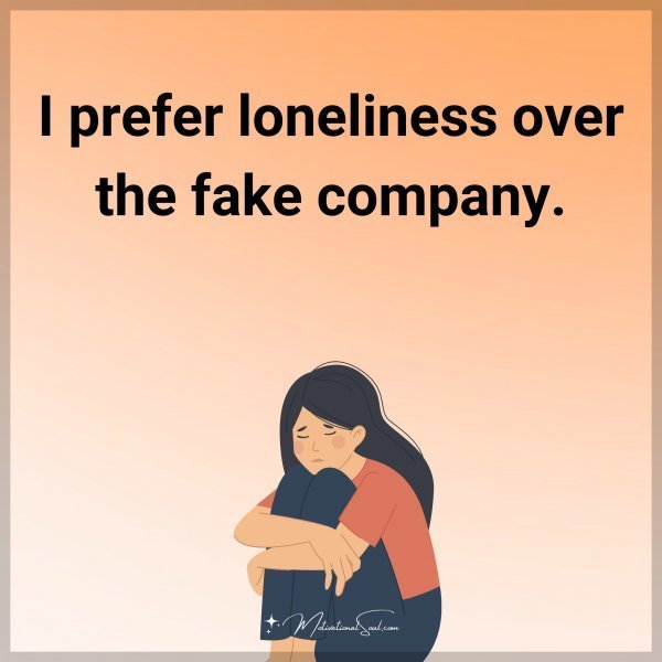 I prefer loneliness over the fake company.
