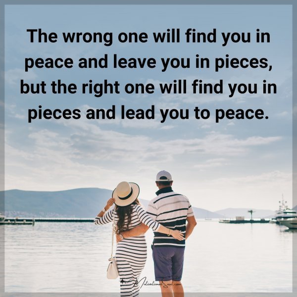 Quote: The wrong one will find you in peace and leave you in pieces, but the