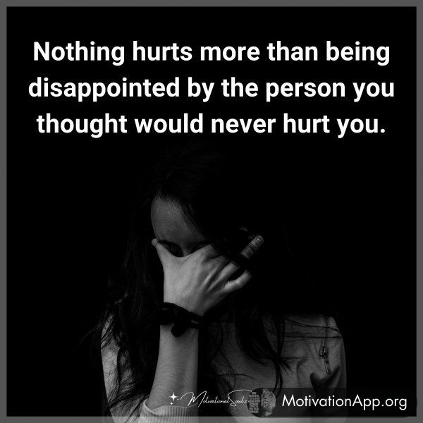 Nothing hurts more than being disappointed by the person you thought would never hurt you.