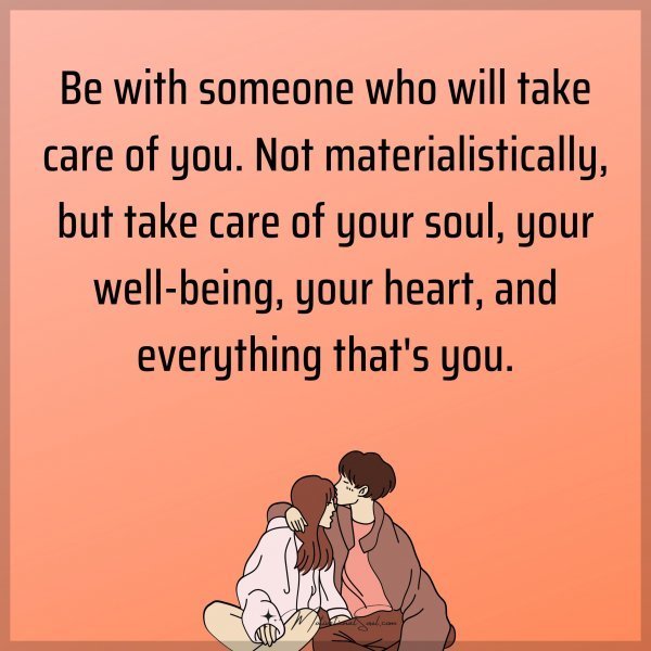 Be with someone who will take care of you. Not materialistically