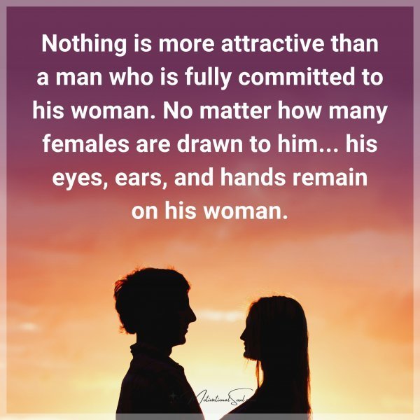 Nothing is more attractive than a man who is fully committed to his woman. No matter how many females are drawn to him... his eyes