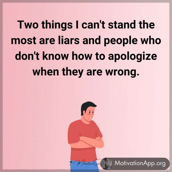 Two things I can't stand the most are liars and people who don't know how to apologize when they are wrong.