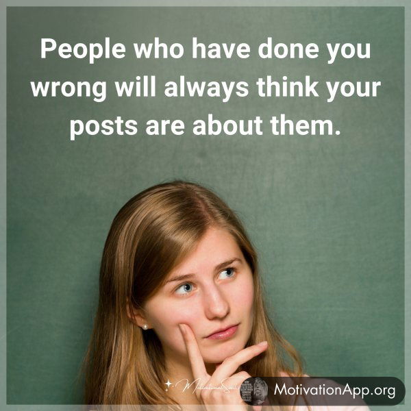 People who have done you wrong will always think your posts are about them.