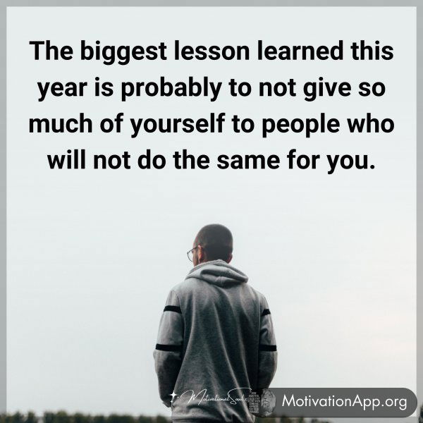 The biggest lesson learned this year is probably to not give so much of yourself to people who will not do the same for you.