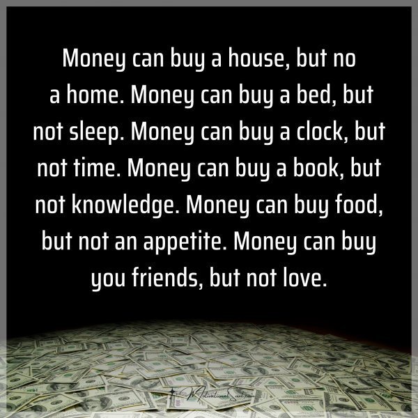 Quote: Money can buy a house, but not a home. Money can buy a bed, but not