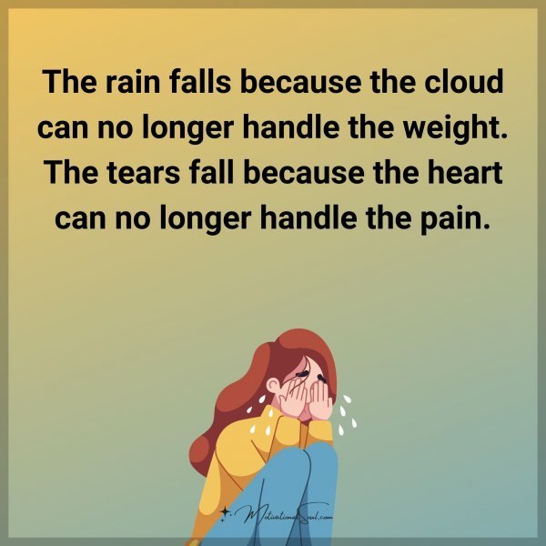 The rain falls because the cloud can no longer handle the weight. The tears fall because the heart can no longer handle the pain.