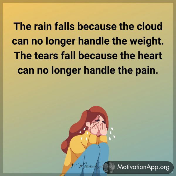 The rain falls because the cloud can no longer handle the weight. The tears fall because the heart can no longer handle the pain.