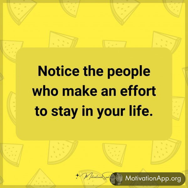 Notice the people who make an effort to stay in your life.