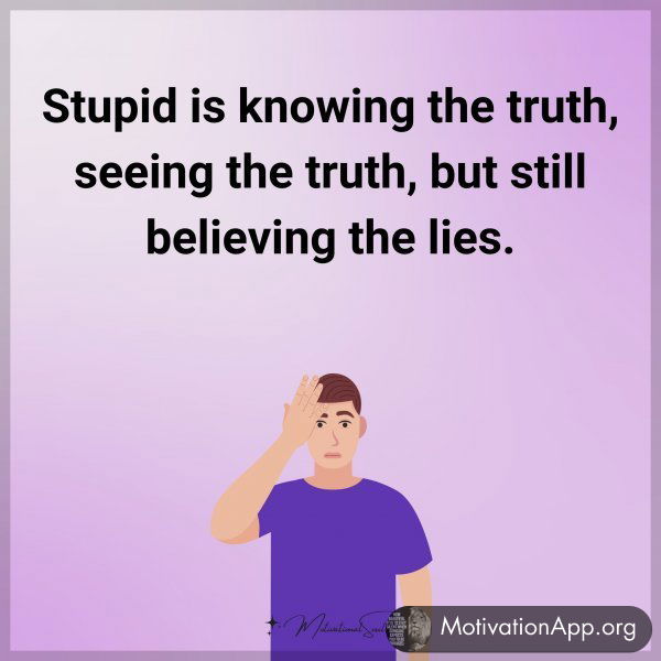 Stupid is knowing the truth