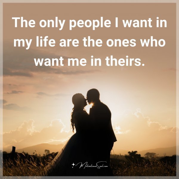 The only people I want in my life are the ones who want me in theirs.