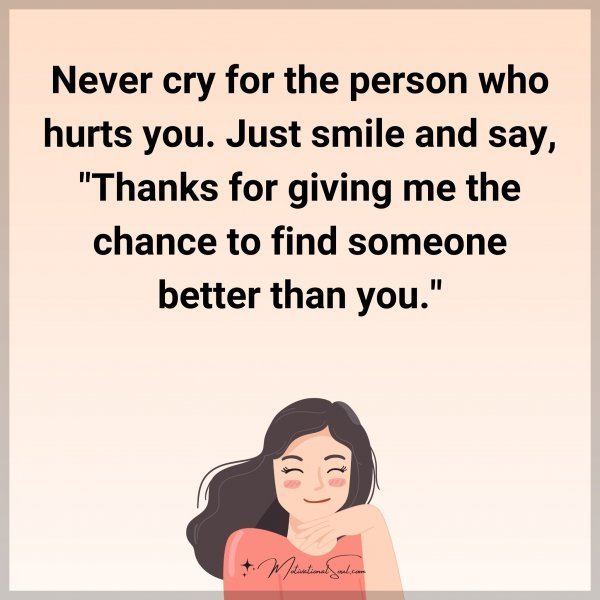 Quote: Never cry for the person who hurts you. Just smile and say, “