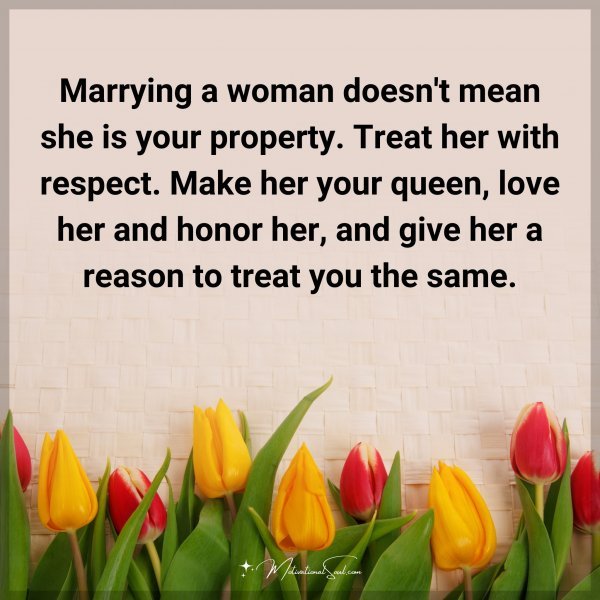 Marrying a woman doesn't mean she is your property. Treat her with respect. Make her your queen