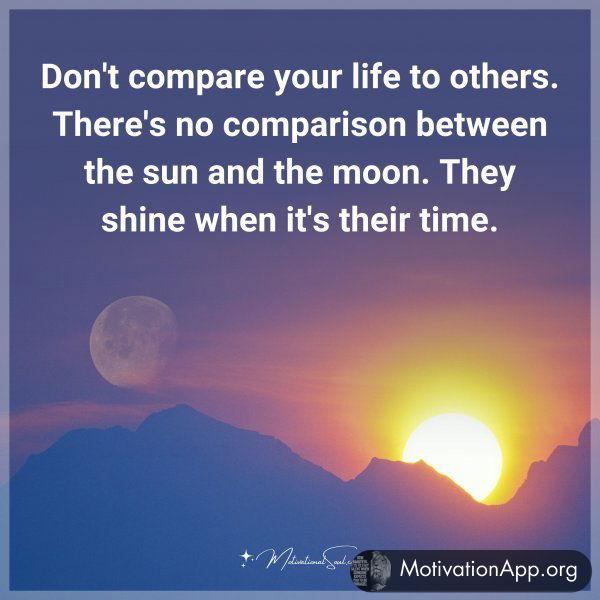 Don't compare your life to others. There's no comparison between the sun and the moon. They shine when it's their time.