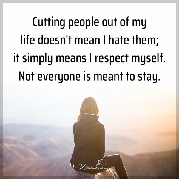 Cutting people out of my life doesn't mean I hate them; it simply means I respect myself. Not everyone is meant to stay.