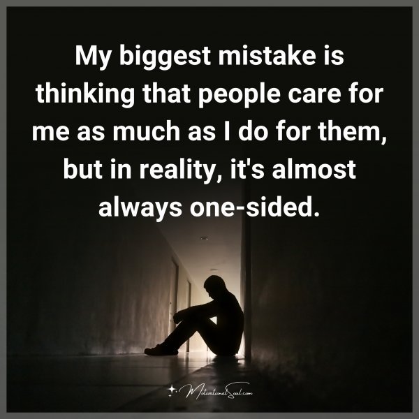 My biggest mistake is thinking that people care for me as much as I do for them