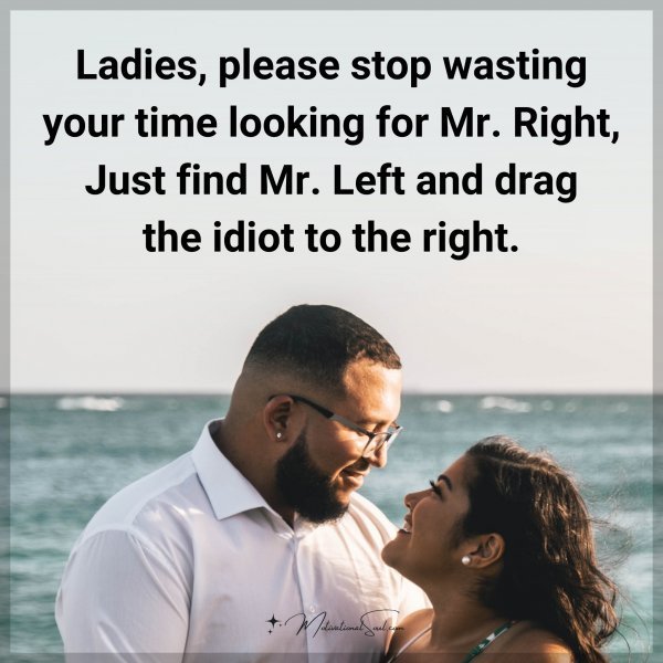 Quote: Ladies, please stop wasting your time looking for Mr. Right. Just