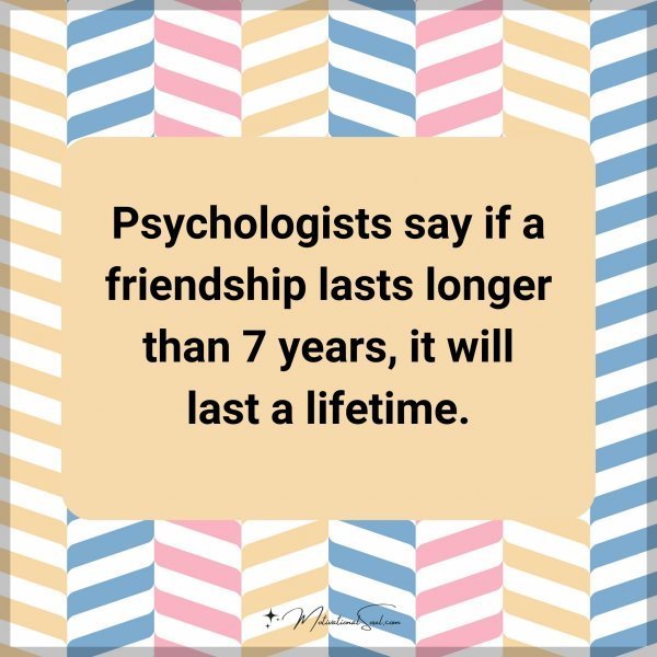 Psychologists say if a friendship lasts longer than 7 years