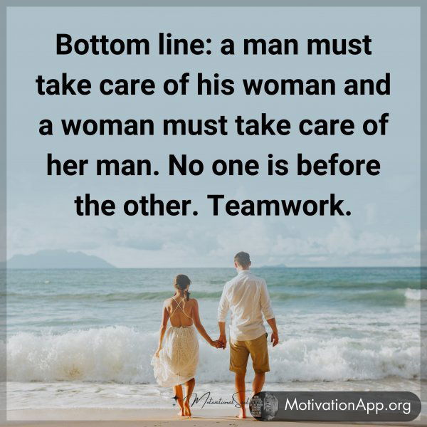 Bottom line: a man must take care of his woman and a woman must take care of her man. No one is before the other. Teamwork.