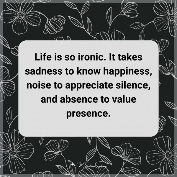 Life is so ironic. It takes sadness to know happiness