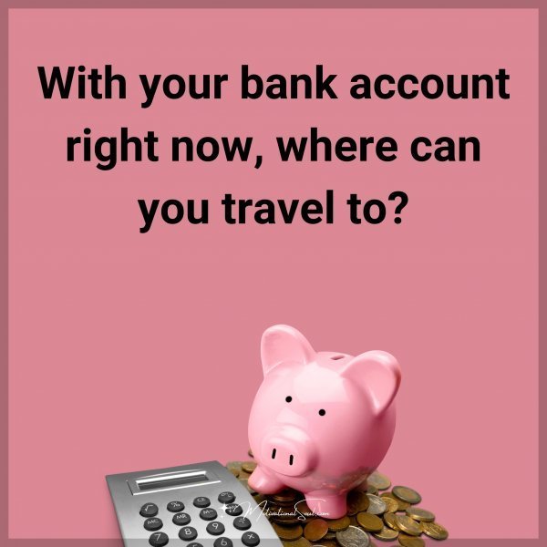 Quote: With your bank account right now, where can you travel to?