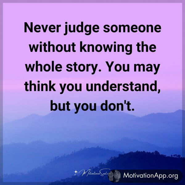 Never judge someone without knowing the whole story. You may think you understand