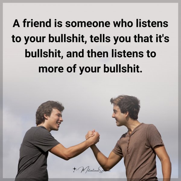 Quote: A friend is someone who listens to your bullshit, tells you that it