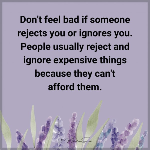 Quote: Don’t feel bad if someone rejects you or ignores you. People