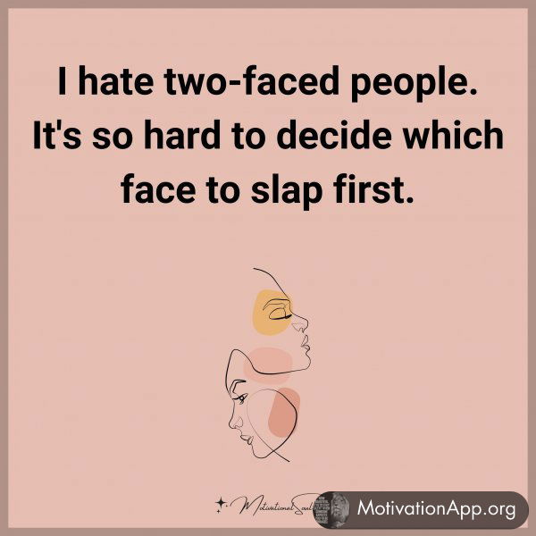 I hate two-faced people. It's so hard to decide which face to slap first.