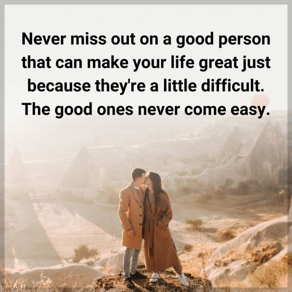 Never miss out on a good person that can make your life great just because they're a little difficult. The good ones never come easy.