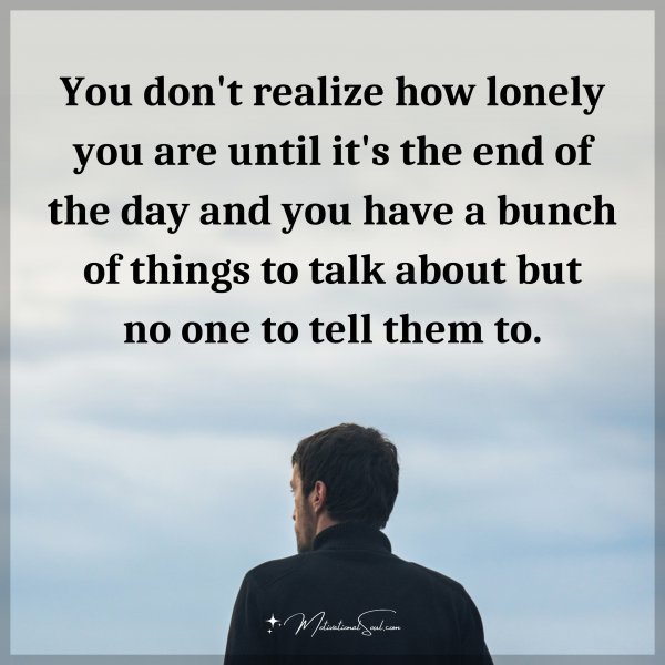 Quote: You don’t realize how lonely you are until it’s the end of