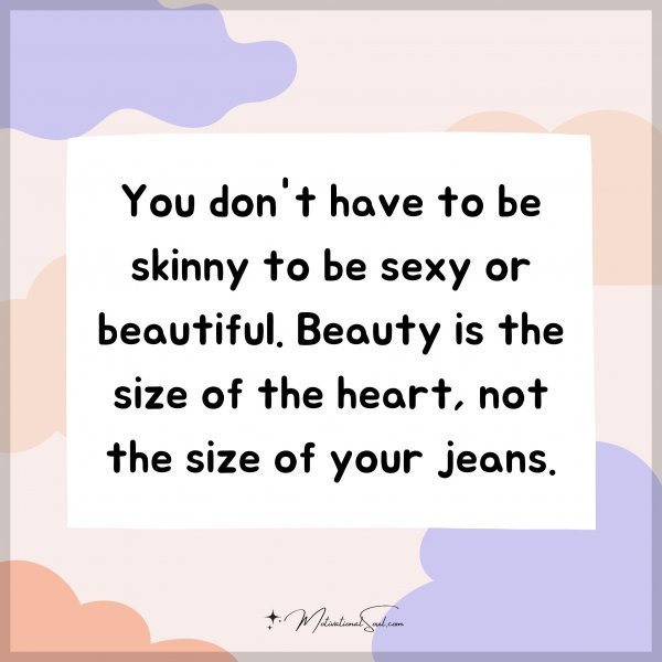 You don't have to be skinny to be sexy or beautiful. Beauty is the size of the heart