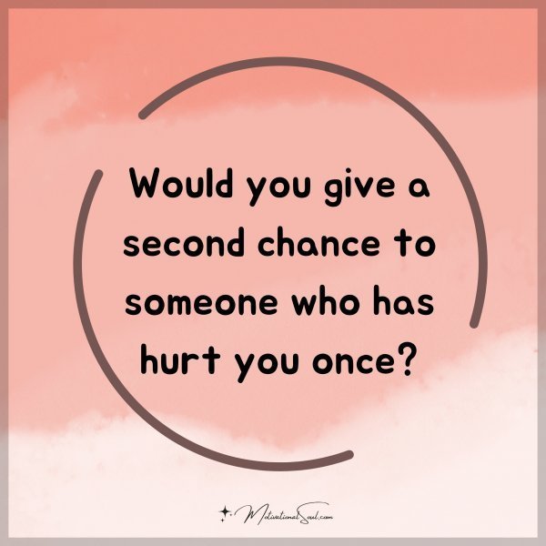 Would you give a second chance to someone who has hurt you once?
