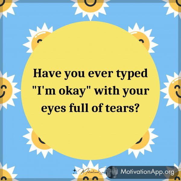 Have you ever typed "I'm okay" with your eyes full of tears?