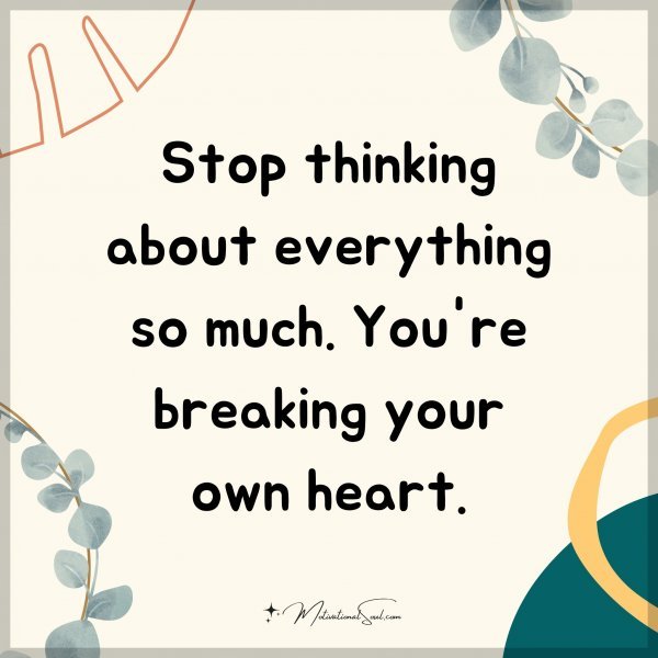 Stop thinking about everything so much. You're breaking your own heart.