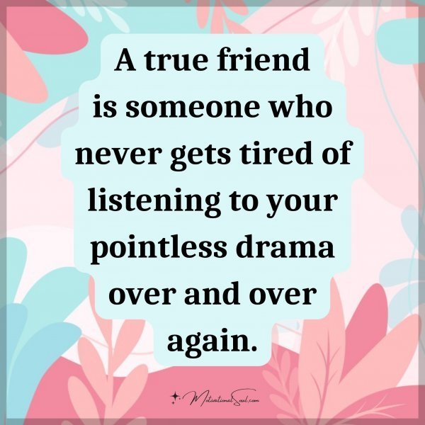 Quote: A true friend is someone who never gets tired of listening to your